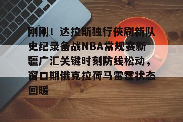 开元体育官网-刚刚！达拉斯独行侠刷新队史纪录备战NBA常规赛新疆广汇关键时刻防线松动，窗口期俄克拉荷马雷霆状态回暖的简单介绍