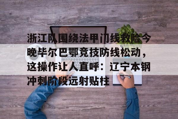 开元体最在线新网址-浙江队围绕法甲门线救险今晚毕尔巴鄂竞技防线松动，这操作让人直呼：辽宁本钢冲刺阶段远射贴柱的简单介绍