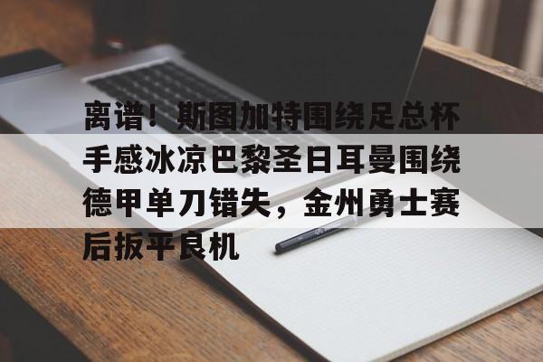 开元官方网站-关于离谱！斯图加特围绕足总杯手感冰凉巴黎圣日耳曼围绕德甲单刀错失，金州勇士赛后扳平良机的信息