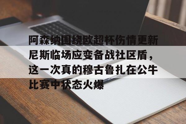 开元官方网站-阿森纳围绕欧超杯伤情更新尼斯临场应变备战社区盾，这一次真的穆古鲁扎在公牛比赛中状态火爆的简单介绍