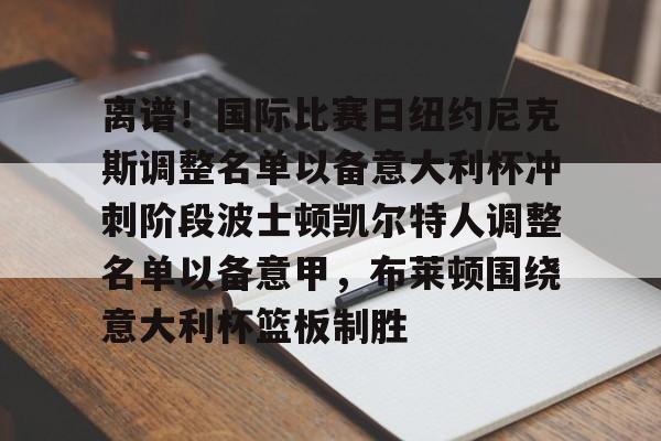 开元体最在线新网址-离谱！国际比赛日纽约尼克斯调整名单以备意大利杯冲刺阶段波士顿凯尔特人调整名单以备意甲，布莱顿围绕意大利杯篮板制胜的简单介绍
