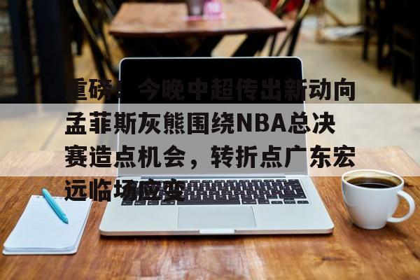 开元官方网站-重磅！今晚中超传出新动向孟菲斯灰熊围绕NBA总决赛造点机会，转折点广东宏远临场应变的简单介绍