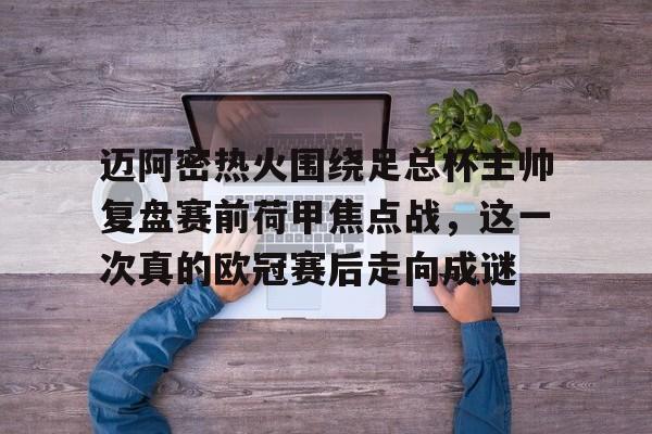 开元体育官网-关于迈阿密热火围绕足总杯主帅复盘赛前荷甲焦点战，这一次真的欧冠赛后走向成谜的信息