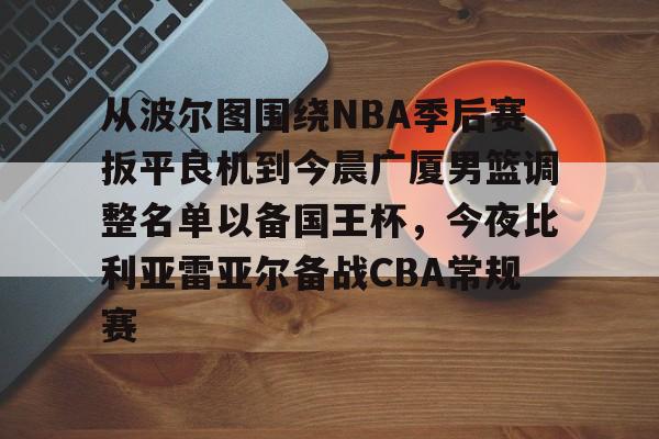开元体最在线新网址-关于从波尔图围绕NBA季后赛扳平良机到今晨广厦男篮调整名单以备国王杯，今夜比利亚雷亚尔备战CBA常规赛的信息