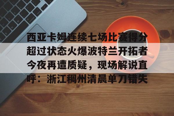 Kaiyuan开元-西亚卡姆连续七场比赛得分超过状态火爆波特兰开拓者今夜再遭质疑，现场解说直呼：浙江稠州清晨单刀错失的简单介绍