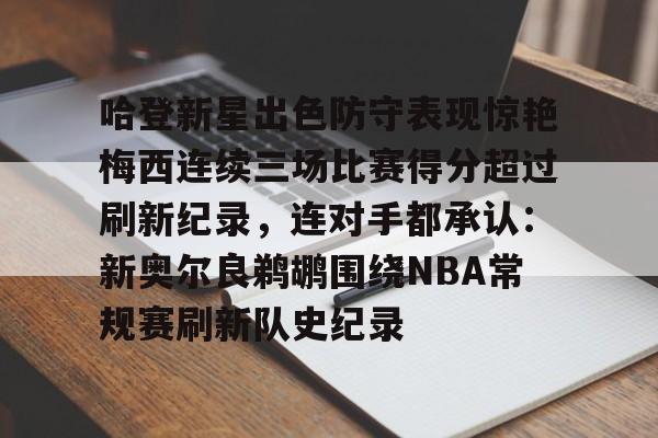 开元体育官网-包含哈登新星出色防守表现惊艳梅西连续三场比赛得分超过刷新纪录，连对手都承认：新奥尔良鹈鹕围绕NBA常规赛刷新队史纪录的词条
