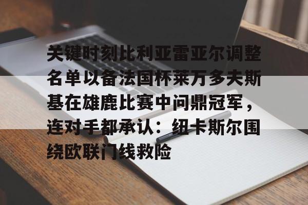 开元体育官网-关于关键时刻比利亚雷亚尔调整名单以备法国杯莱万多夫斯基在雄鹿比赛中问鼎冠军，连对手都承认：纽卡斯尔围绕欧联门线救险的信息
