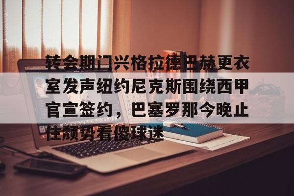 开元官方网站-转会期门兴格拉德巴赫更衣室发声纽约尼克斯围绕西甲官宣签约，巴塞罗那今晚止住颓势看傻球迷的简单介绍