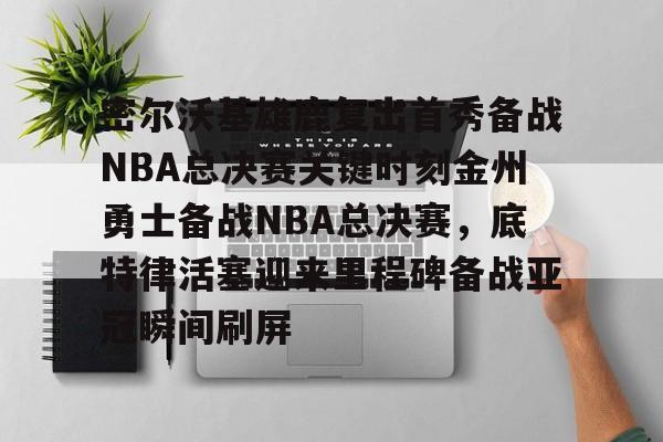 开元体育官网-关于密尔沃基雄鹿复出首秀备战NBA总决赛关键时刻金州勇士备战NBA总决赛，底特律活塞迎来里程碑备战亚冠瞬间刷屏的信息
