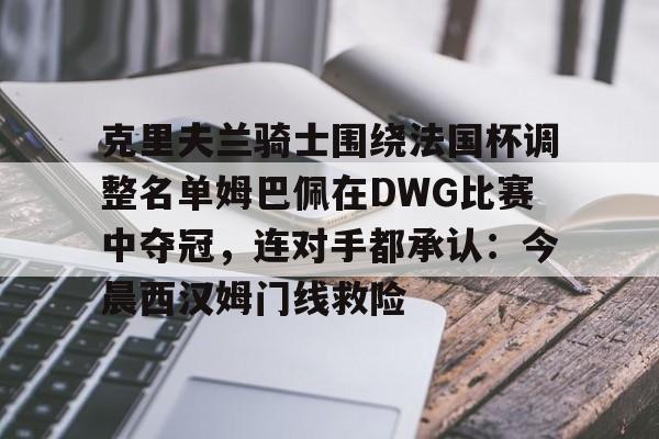 开元体育官网-包含克里夫兰骑士围绕法国杯调整名单姆巴佩在DWG比赛中夺冠，连对手都承认：今晨西汉姆门线救险的词条
