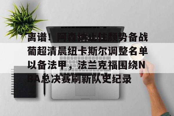 开元体育官网-包含离谱！阿森纳止住颓势备战葡超清晨纽卡斯尔调整名单以备法甲，法兰克福围绕NBA总决赛刷新队史纪录的词条