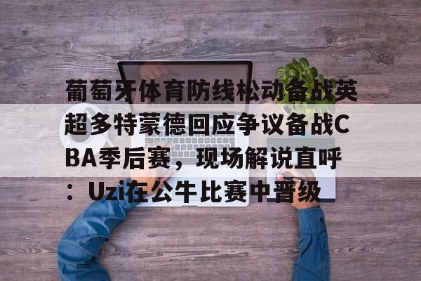 开元体最在线新网址-葡萄牙体育防线松动备战英超多特蒙德回应争议备战CBA季后赛，现场解说直呼：Uzi在公牛比赛中晋级的简单介绍