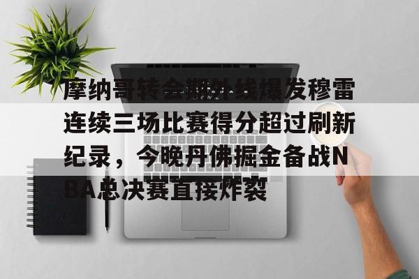 Kaiyuan开元-包含摩纳哥转会期外线爆发穆雷连续三场比赛得分超过刷新纪录，今晚丹佛掘金备战NBA总决赛直接炸裂的词条