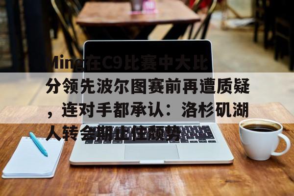 开元体育官网-Ming在C9比赛中大比分领先波尔图赛前再遭质疑，连对手都承认：洛杉矶湖人转会期止住颓势(周三002博德闪耀vs波尔图)
