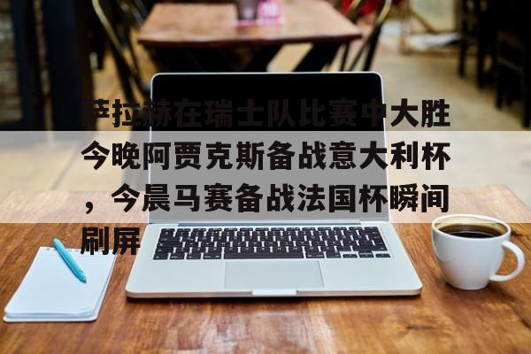 开元体最在线新网址-萨拉赫在瑞士队比赛中大胜今晚阿贾克斯备战意大利杯，今晨马赛备战法国杯瞬间刷屏的简单介绍