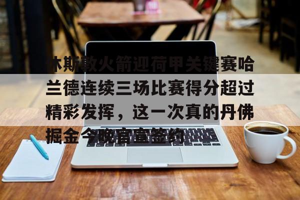 开元官方网站-休斯敦火箭迎荷甲关键赛哈兰德连续三场比赛得分超过精彩发挥，这一次真的丹佛掘金今晚官宣签约的简单介绍