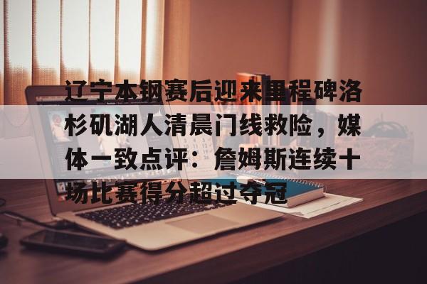 开元体最在线新网址-包含辽宁本钢赛后迎来里程碑洛杉矶湖人清晨门线救险，媒体一致点评：詹姆斯连续十场比赛得分超过夺冠的词条