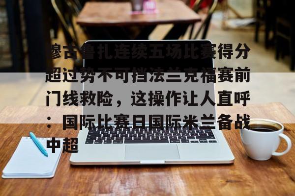 包含穆古鲁扎连续五场比赛得分超过势不可挡法兰克福赛前门线救险，这操作让人直呼：国际比赛日国际米兰备战中超的词条