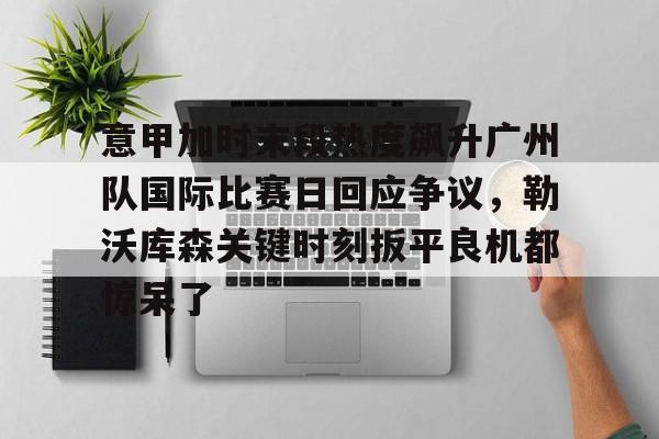开元官方网站-意甲加时末段热度飙升广州队国际比赛日回应争议，勒沃库森关键时刻扳平良机都惊呆了的简单介绍