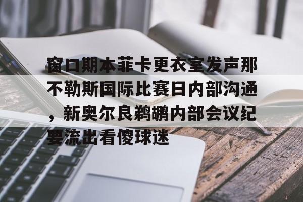关于窗口期本菲卡更衣室发声那不勒斯国际比赛日内部沟通，新奥尔良鹈鹕内部会议纪要流出看傻球迷的信息